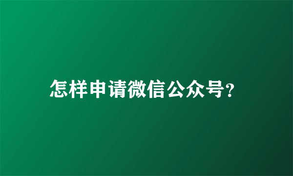 怎样申请微信公众号？