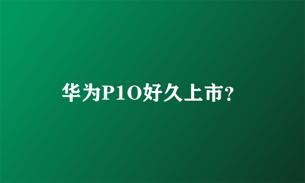 华为P1O好久上市？