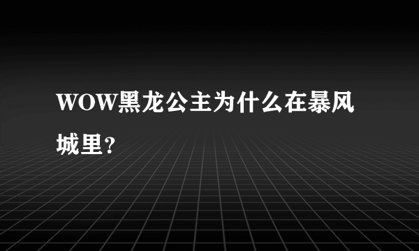 WOW黑龙公主为什么在暴风城里？