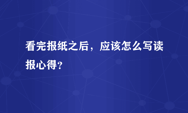 看完报纸之后，应该怎么写读报心得？