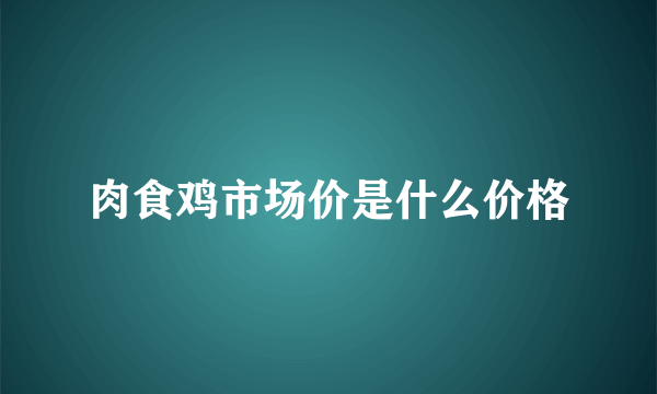 肉食鸡市场价是什么价格