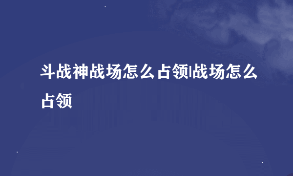 斗战神战场怎么占领|战场怎么占领