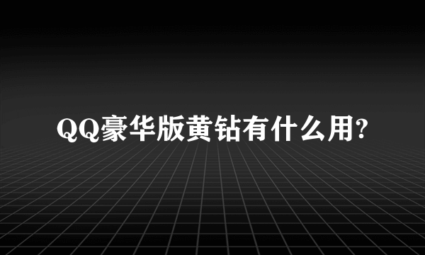 QQ豪华版黄钻有什么用?