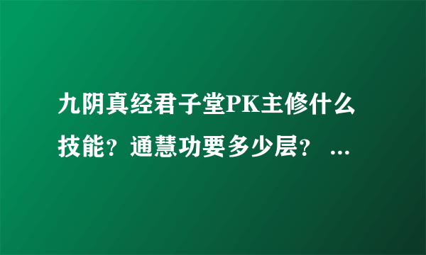 九阴真经君子堂PK主修什么技能？通慧功要多少层？ 腿法在哪里修炼？PK技能顺序，说一下，