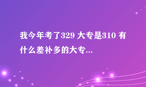 我今年考了329 大专是310 有什么差补多的大专 我可以上？？最好是河南或西安 是公办的！