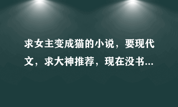 求女主变成猫的小说，要现代文，求大神推荐，现在没书看！谢谢啦！