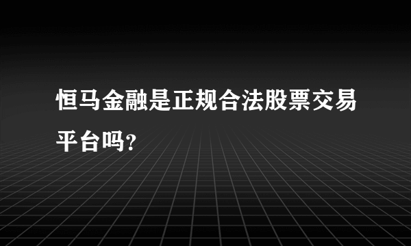 恒马金融是正规合法股票交易平台吗？