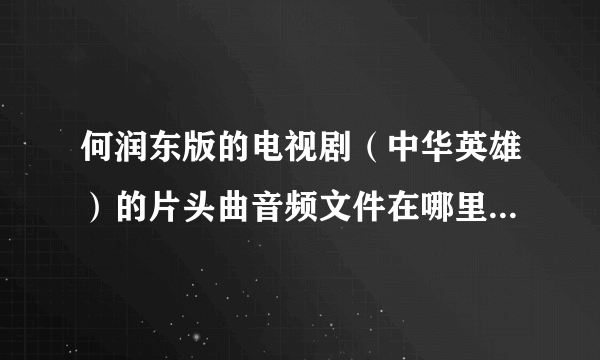 何润东版的电视剧（中华英雄）的片头曲音频文件在哪里有下的？/