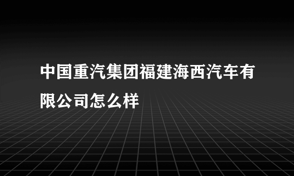 中国重汽集团福建海西汽车有限公司怎么样