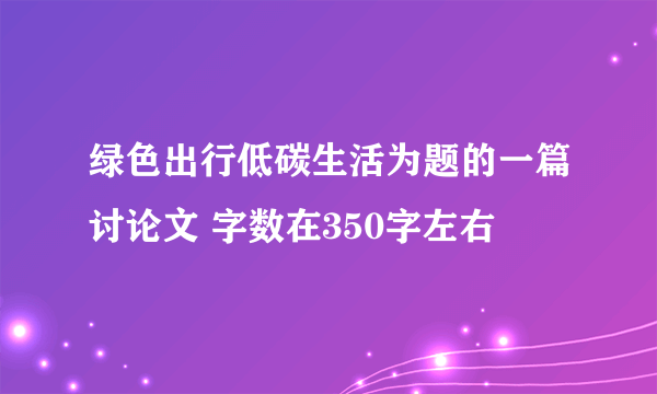 绿色出行低碳生活为题的一篇讨论文 字数在350字左右