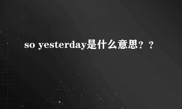 so yesterday是什么意思？？