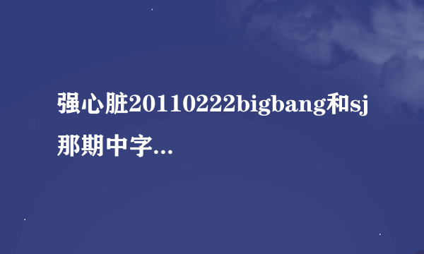 强心脏20110222bigbang和sj那期中字，有其他的强心脏更好，多发多给分哦！