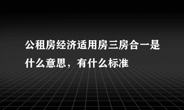 公租房经济适用房三房合一是什么意思，有什么标准