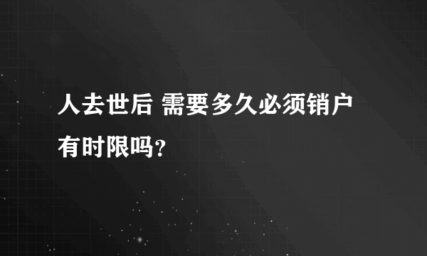 人去世后 需要多久必须销户 有时限吗？