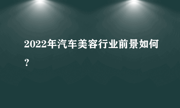 2022年汽车美容行业前景如何？