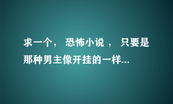 求一个， 恐怖小说 ， 只要是那种男主像开挂的一样，有很多女的喜欢他 的就行！！！！