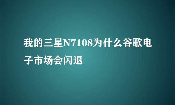 我的三星N7108为什么谷歌电子市场会闪退