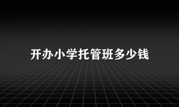 开办小学托管班多少钱