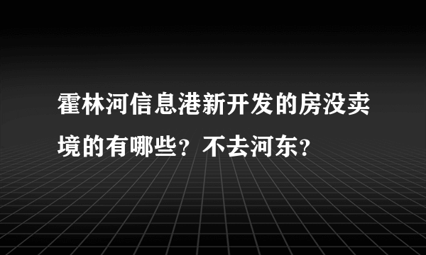 霍林河信息港新开发的房没卖境的有哪些？不去河东？