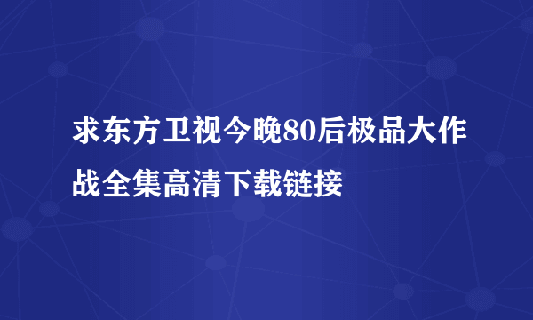 求东方卫视今晚80后极品大作战全集高清下载链接