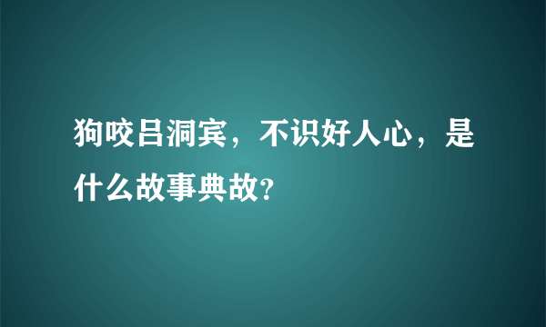 狗咬吕洞宾，不识好人心，是什么故事典故？