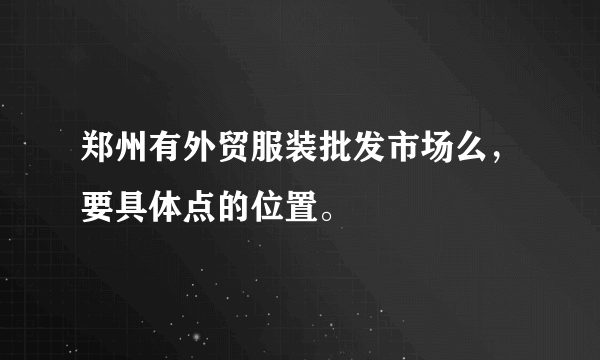 郑州有外贸服装批发市场么，要具体点的位置。