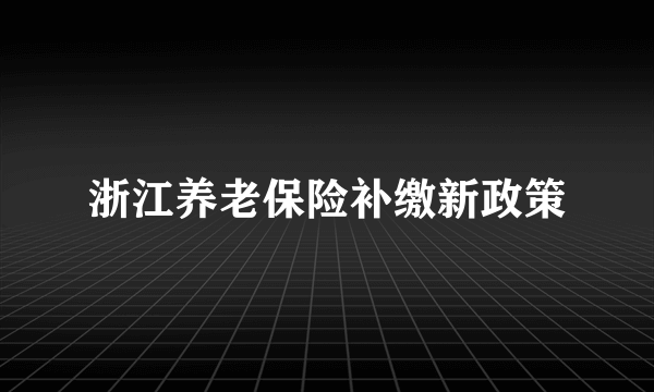 浙江养老保险补缴新政策