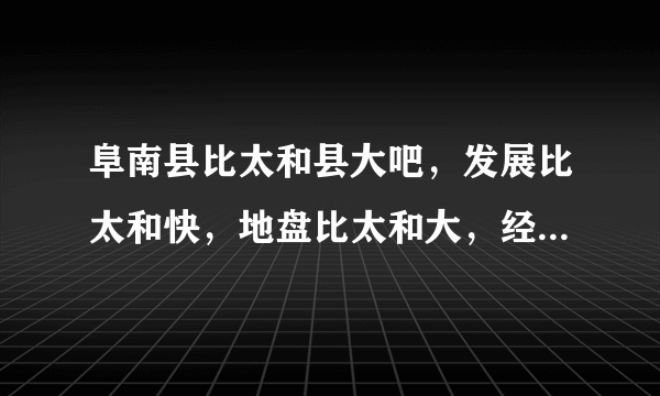 阜南县比太和县大吧，发展比太和快，地盘比太和大，经济收入比太和多，为啥阜南是贫困县太和不是呢