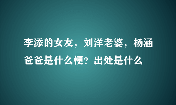 李添的女友，刘洋老婆，杨涵爸爸是什么梗？出处是什么