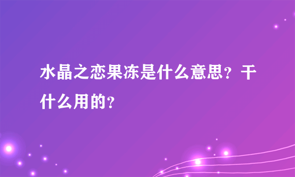 水晶之恋果冻是什么意思？干什么用的？