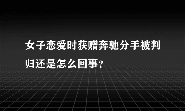 女子恋爱时获赠奔驰分手被判归还是怎么回事？