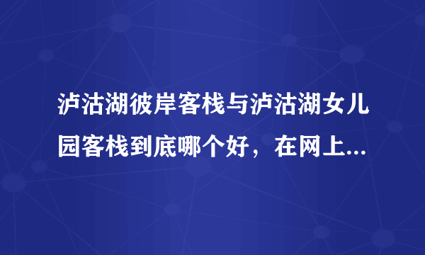 泸沽湖彼岸客栈与泸沽湖女儿园客栈到底哪个好，在网上看的有点晕，能讲出他们的区别吗？