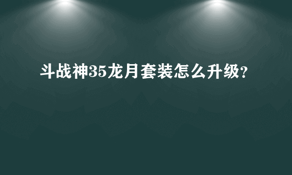 斗战神35龙月套装怎么升级？