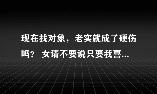 现在找对象，老实就成了硬伤吗？ 女请不要说只要我喜欢，人老实点也没关系，如果是你俩颜值相当