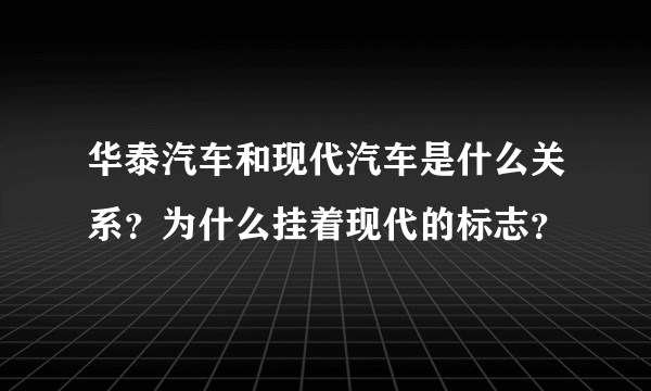 华泰汽车和现代汽车是什么关系？为什么挂着现代的标志？