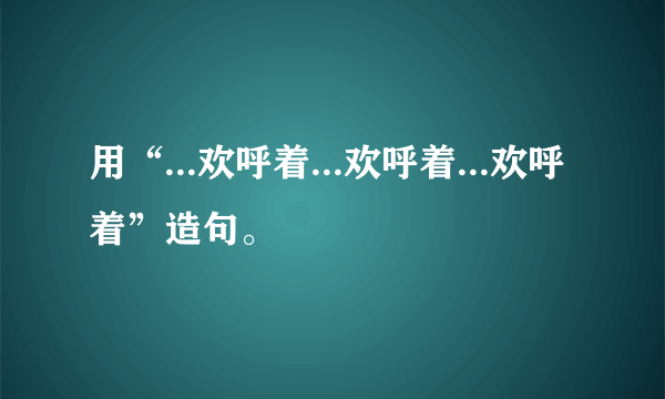 用“...欢呼着...欢呼着...欢呼着”造句。