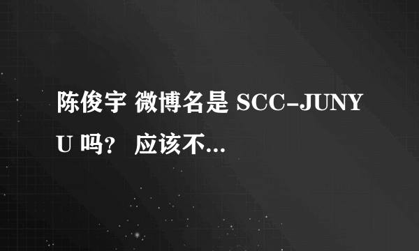 陈俊宇 微博名是 SCC-JUNYU 吗？ 应该不是那个歌手吧。 还有他们最近怎么没动静了？ 分手了吗？