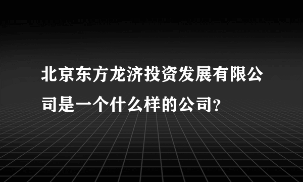 北京东方龙济投资发展有限公司是一个什么样的公司？