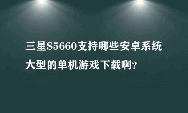 三星S5660支持哪些安卓系统大型的单机游戏下载啊？