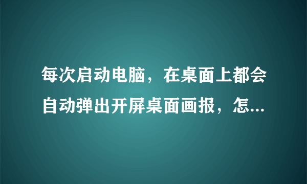 每次启动电脑，在桌面上都会自动弹出开屏桌面画报，怎么删除它？