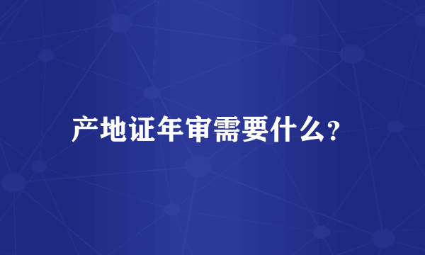 产地证年审需要什么？