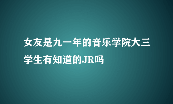 女友是九一年的音乐学院大三学生有知道的JR吗