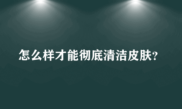 怎么样才能彻底清洁皮肤？