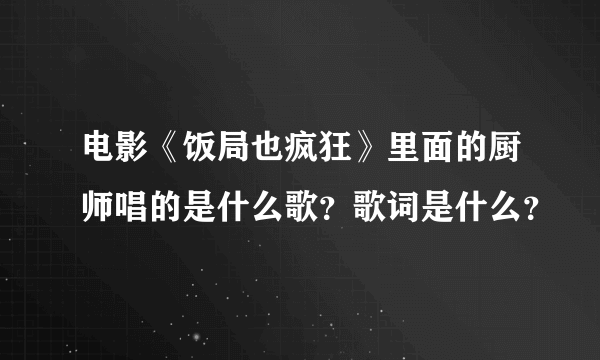 电影《饭局也疯狂》里面的厨师唱的是什么歌？歌词是什么？