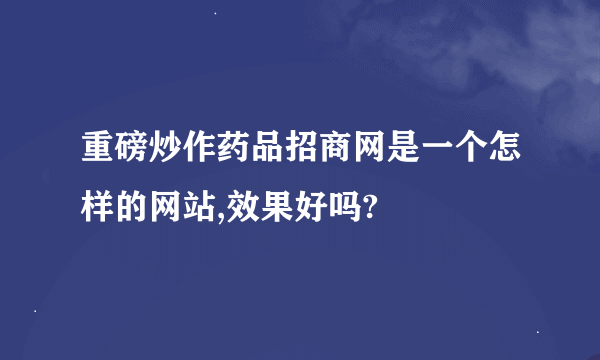 重磅炒作药品招商网是一个怎样的网站,效果好吗?