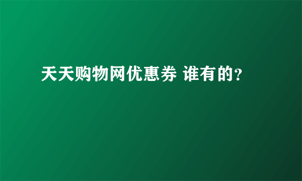 天天购物网优惠券 谁有的？