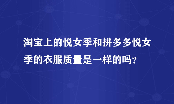 淘宝上的悦女季和拼多多悦女季的衣服质量是一样的吗？