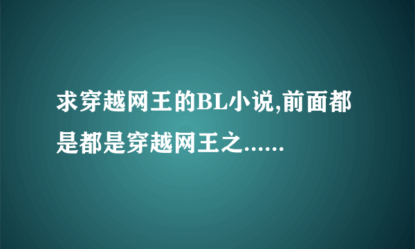 求穿越网王的BL小说,前面都是都是穿越网王之..... 倾情、花心胜无情、瑰如丝、风过无痕、炽夜如火、紫谦我