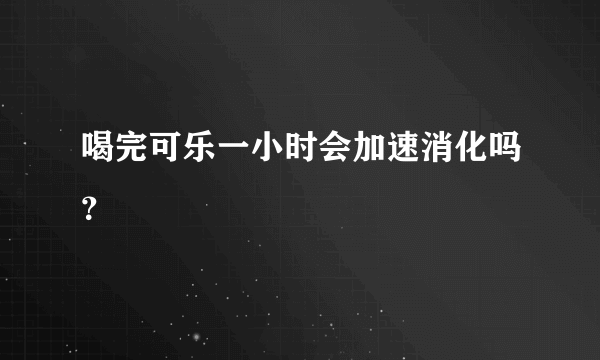 喝完可乐一小时会加速消化吗？