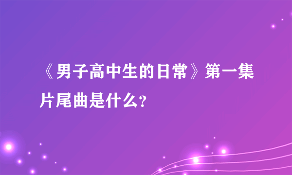 《男子高中生的日常》第一集片尾曲是什么？